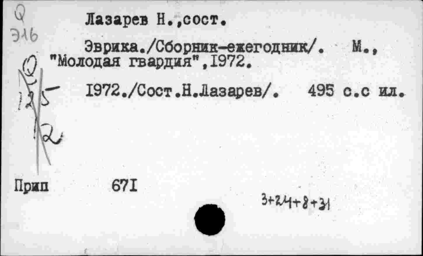 ﻿Лазарев Н.,сост.
ЭАЬ
Эврика./Сборник-ежегодник/.	М.,
(Q "Молодая гвардия",1972.
1972,/Сост.Н.Лазарев/.	495 о.с ил.
Прип 671